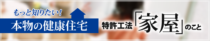 もっと知りたい！本物の健康住宅　特許工法「家屋」のこと