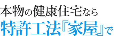 本物の健康住宅なら特許工法『家屋』で